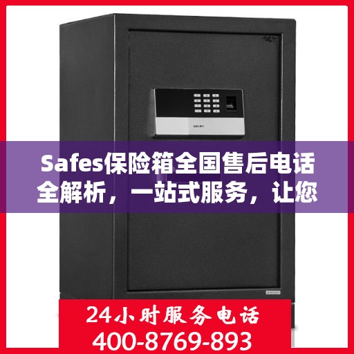 Safes保险箱全国售后电话全解析，一站式服务，让您轻松解决售后问题