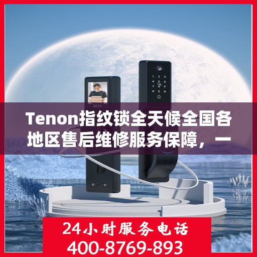 Tenon指纹锁全天候全国各地区售后维修服务保障，一键联保400电话