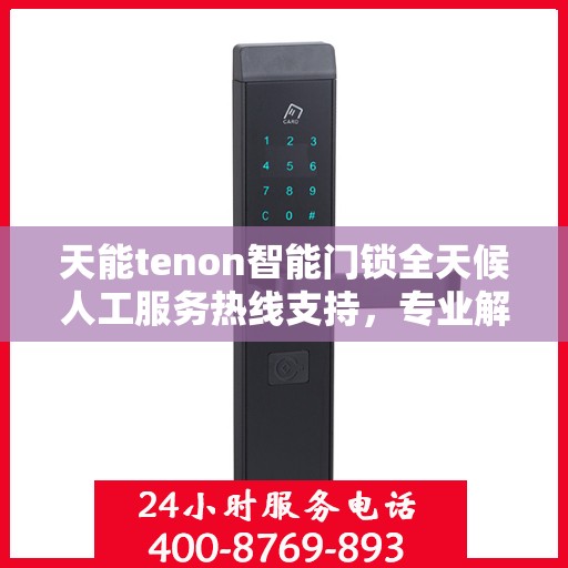 天能tenon智能门锁全天候人工服务热线支持，专业解答您的疑惑