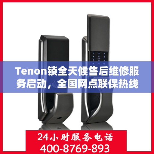 Tenon锁全天候售后维修服务启动，全国网点联保热线400服务全天候响应