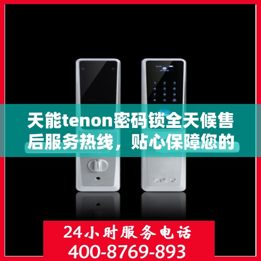 天能tenon密码锁全天候售后服务热线，贴心保障您的安全