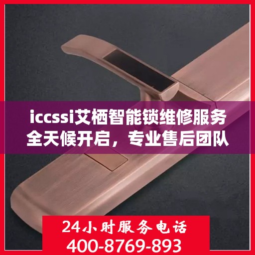 iccssi艾栖智能锁维修服务全天候开启，专业售后团队提供24小时服务热线