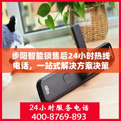 步阳智能锁售后24小时热线电话，一站式解决方案决策指南