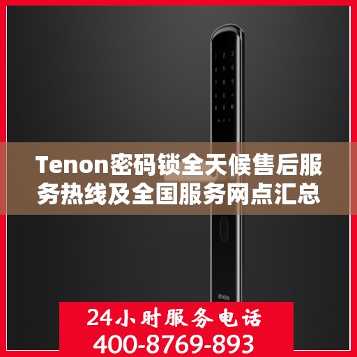 Tenon密码锁全天候售后服务热线及全国服务网点汇总