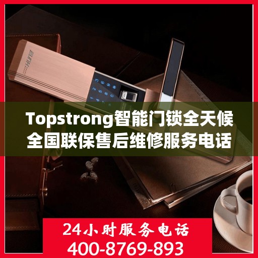 Topstrong智能门锁全天候全国联保售后维修服务电话，专业解决您的锁事无忧