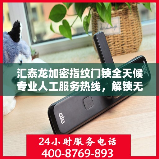 汇泰龙加密指纹门锁全天候专业人工服务热线，解锁无忧，贴心守护您的安全之门。