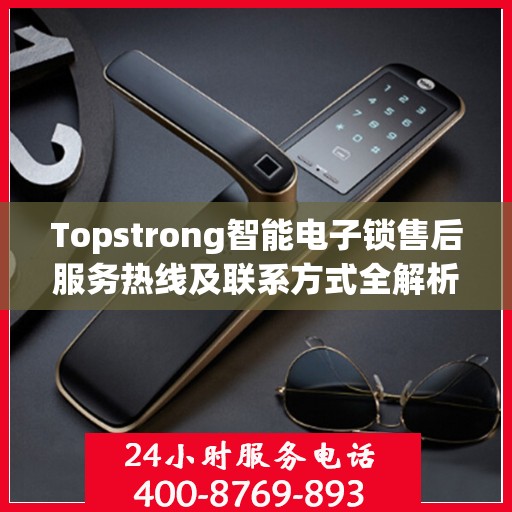 Topstrong智能电子锁售后服务热线及联系方式全解析