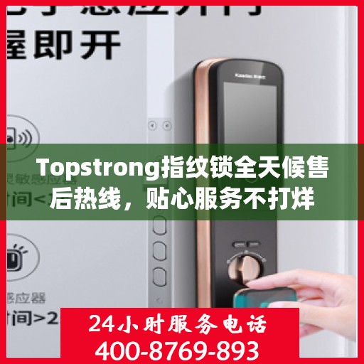 Topstrong指纹锁全天候售后热线，贴心服务不打烊