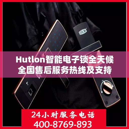 Hutlon智能电子锁全天候全国售后服务热线及支持