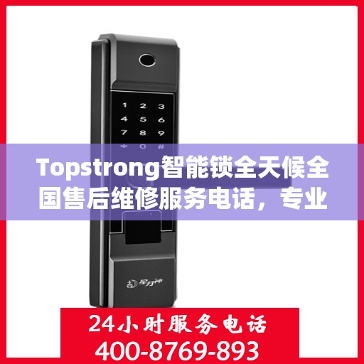 Topstrong智能锁全天候全国售后维修服务电话，专业联保售后无忧