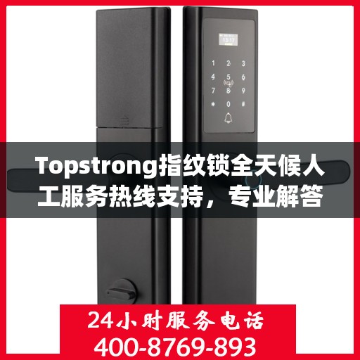 Topstrong指纹锁全天候人工服务热线支持，专业解答您的疑问