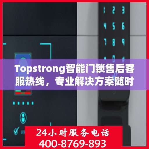 Topstrong智能门锁售后客服热线，专业解决方案随时为您服务