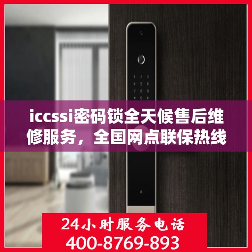 iccssi密码锁全天候售后维修服务，全国网点联保热线一键解决故障