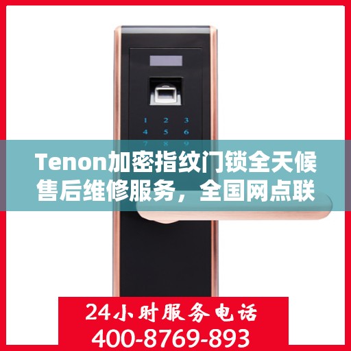 Tenon加密指纹门锁全天候售后维修服务，全国网点联动，专业快速响应服务热线