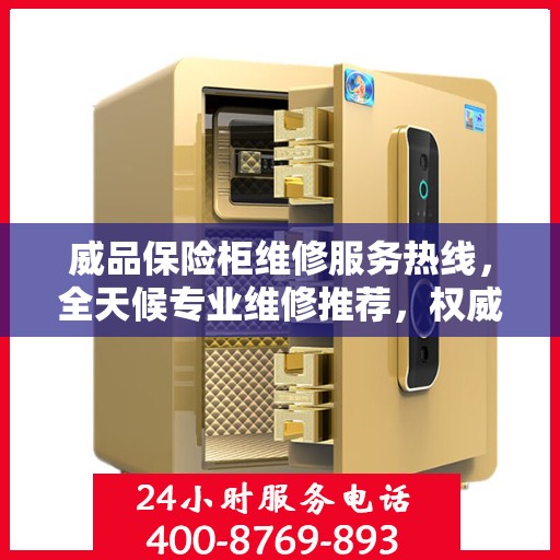 威品保险柜维修服务热线，全天候专业维修推荐，权威推荐最新服务电话！