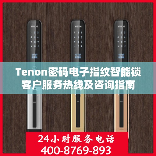 Tenon密码电子指纹智能锁客户服务热线及咨询指南