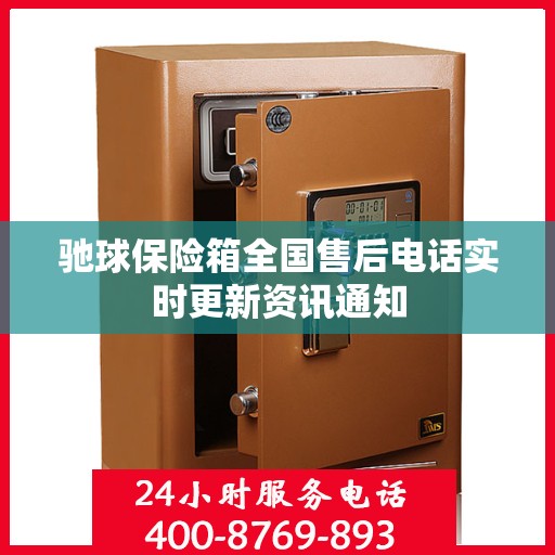 驰球保险箱全国售后电话实时更新资讯通知