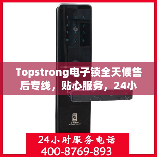 Topstrong电子锁全天候售后专线，贴心服务，24小时无忧售后支持