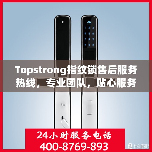 Topstrong指纹锁售后服务热线，专业团队，贴心服务