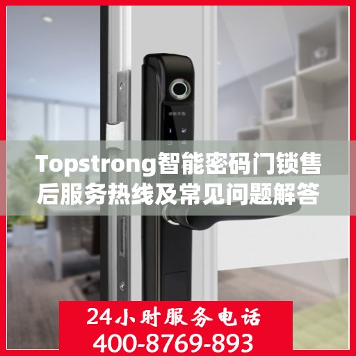 Topstrong智能密码门锁售后服务热线及常见问题解答指南