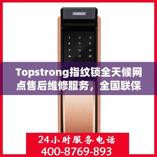 Topstrong指纹锁全天候网点售后维修服务，全国联保热线，贴心保障您的安全