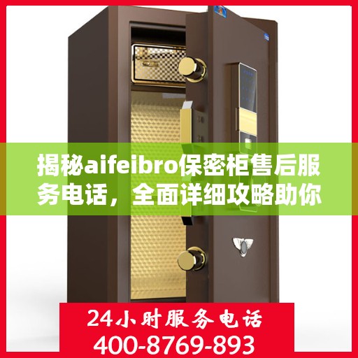 揭秘aifeibro保密柜售后服务电话，全面详细攻略助你无忧售后