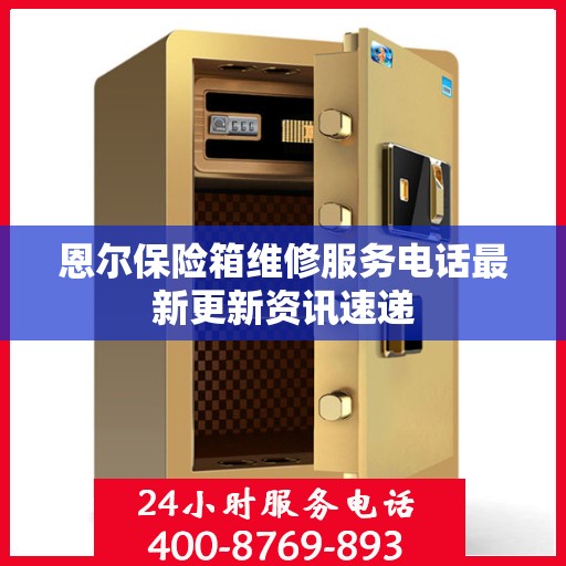 恩尔保险箱维修服务电话最新更新资讯速递