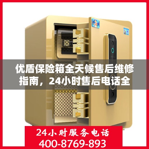 优盾保险箱全天候售后维修指南，24小时售后电话全解析