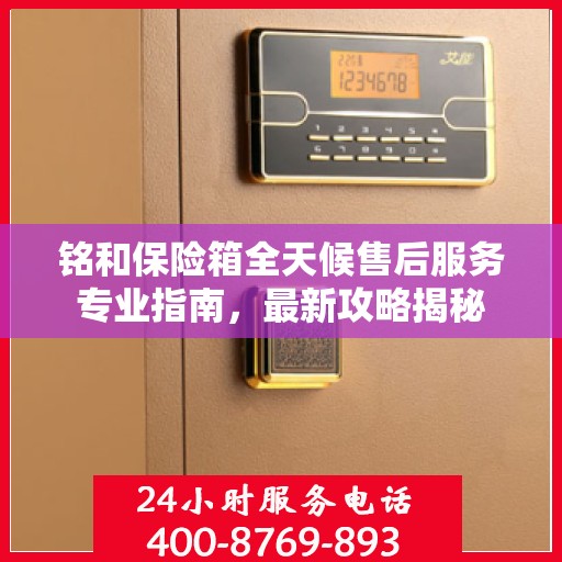 铭和保险箱全天候售后服务专业指南，最新攻略揭秘