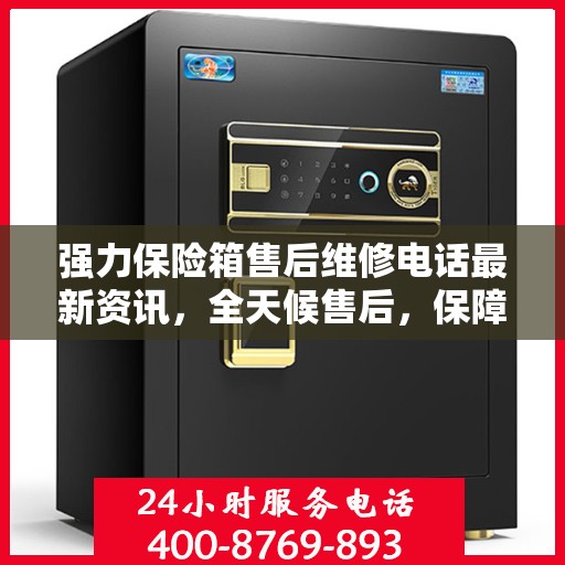 强力保险箱售后维修电话最新资讯，全天候售后，保障无忧服务