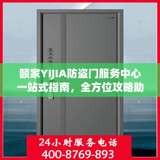 颐家YIJIA防盗门服务中心一站式指南，全方位攻略助你无忧安装与服务体验