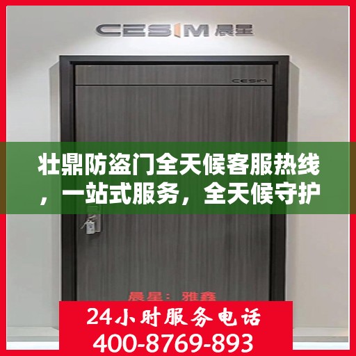 壮鼎防盗门全天候客服热线，一站式服务，全天候守护您的安全门