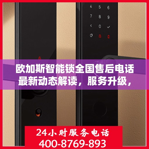 欧加斯智能锁全国售后电话最新动态解读，服务升级，保障用户权益