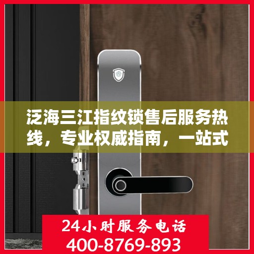 泛海三江指纹锁售后服务热线，专业权威指南，一站式解决您的售后问题