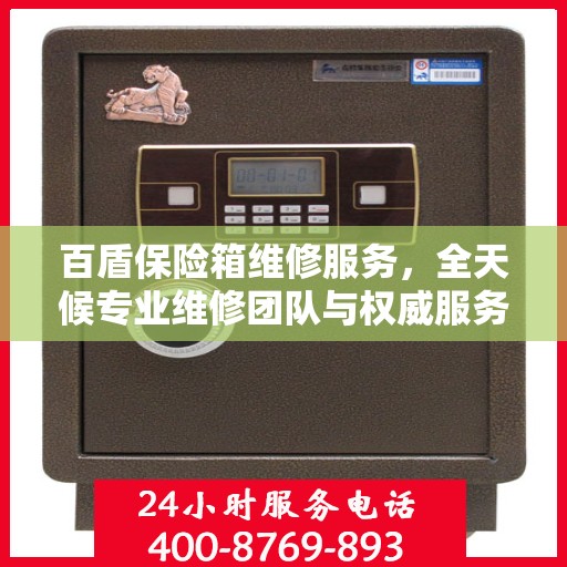 百盾保险箱维修服务，全天候专业维修团队与权威服务电话在线为您解答疑难