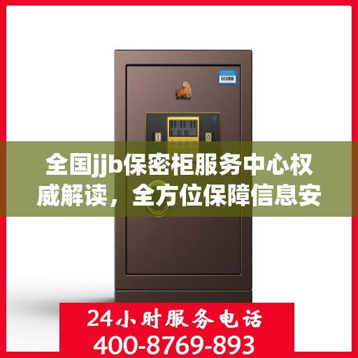 全国jjb保密柜服务中心权威解读，全方位保障信息安全