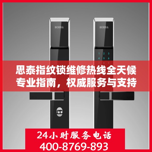 思泰指纹锁维修热线全天候专业指南，权威服务与支持体验