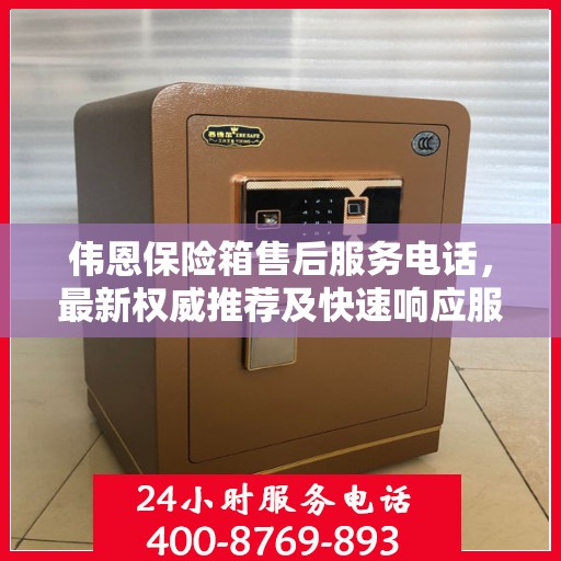 伟恩保险箱售后服务电话，最新权威推荐及快速响应服务指南