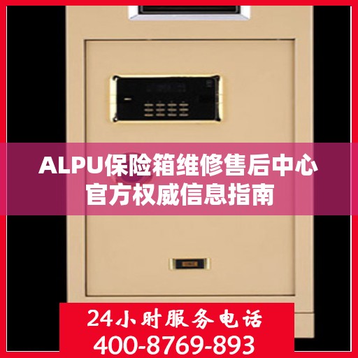 ALPU保险箱维修售后中心官方权威信息指南
