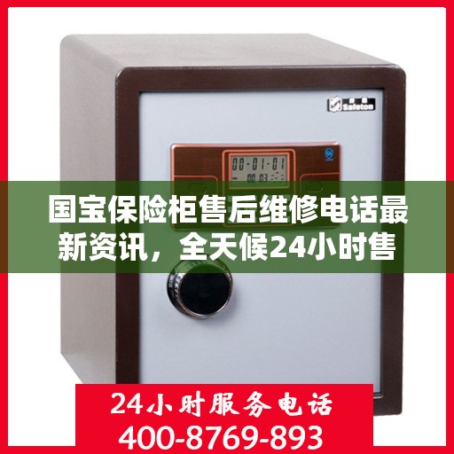 国宝保险柜售后维修电话最新资讯，全天候24小时售后保障服务解读