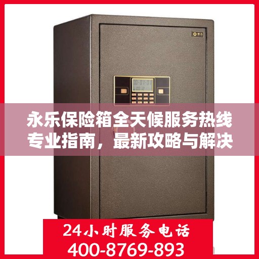 永乐保险箱全天候服务热线专业指南，最新攻略与解决方案