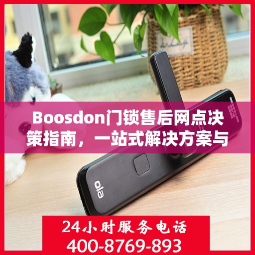 Boosdon门锁售后网点决策指南，一站式解决方案与全方位服务支持