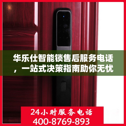 华乐仕智能锁售后服务电话，一站式决策指南助你无忧选购！