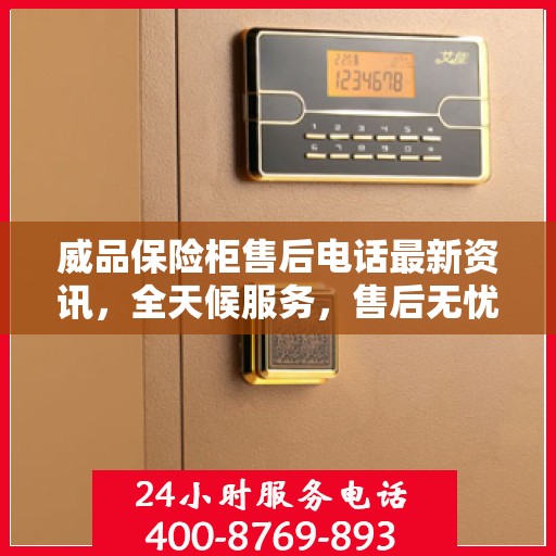 威品保险柜售后电话最新资讯，全天候服务，售后无忧