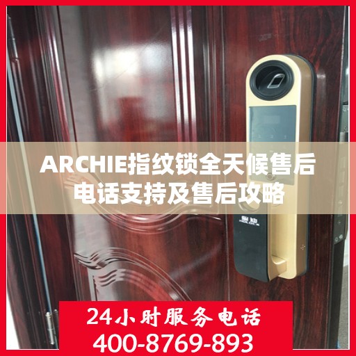 ARCHIE指纹锁全天候售后电话支持及售后攻略