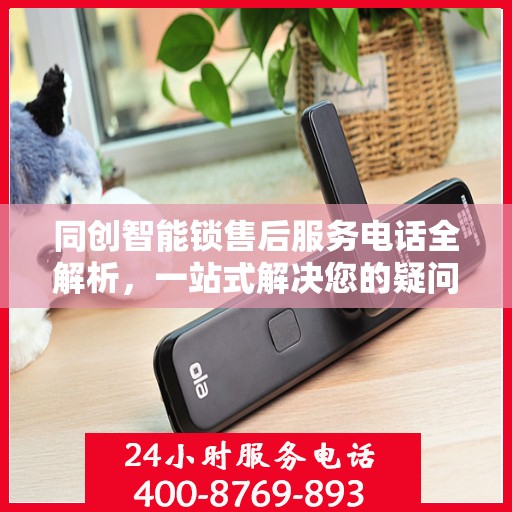 同创智能锁售后服务电话全解析，一站式解决您的疑问和需求