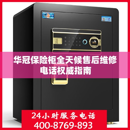 华冠保险柜全天候售后维修电话权威指南