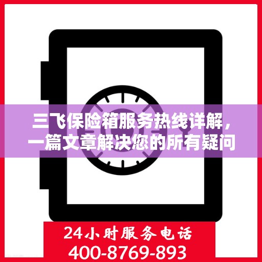 三飞保险箱服务热线详解，一篇文章解决您的所有疑问