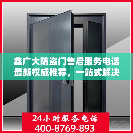 鑫广大防盗门售后服务电话最新权威推荐，一站式解决方案的贴心通道