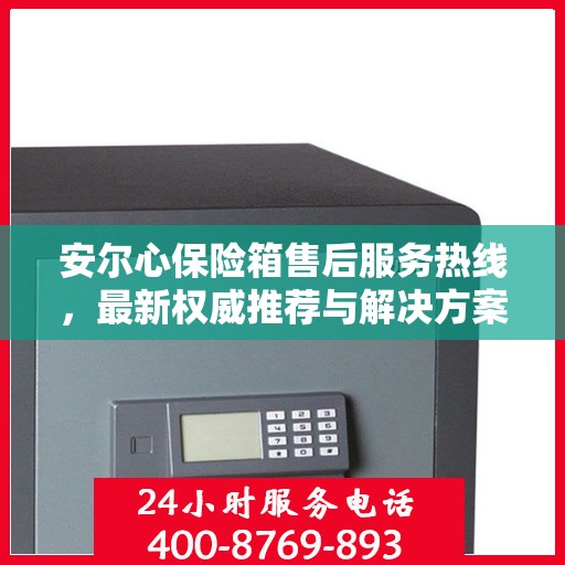 安尔心保险箱售后服务热线，最新权威推荐与解决方案